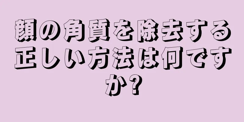 顔の角質を除去する正しい方法は何ですか?