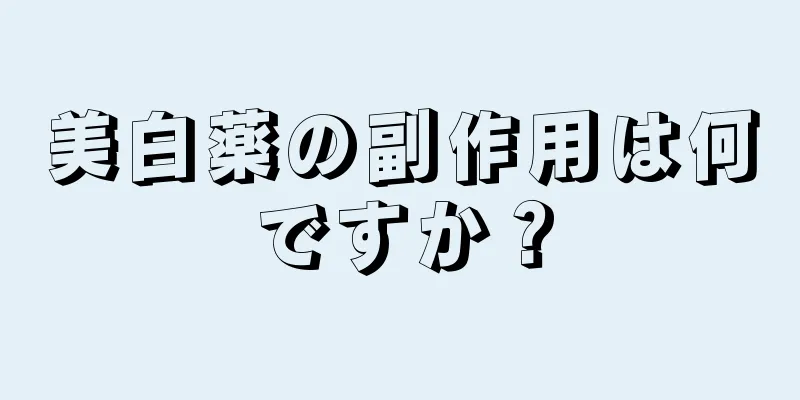 美白薬の副作用は何ですか？