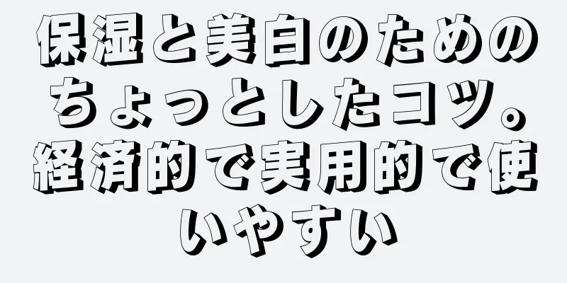 保湿と美白のためのちょっとしたコツ。経済的で実用的で使いやすい