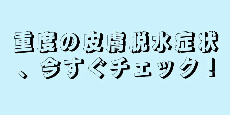 重度の皮膚脱水症状、今すぐチェック！