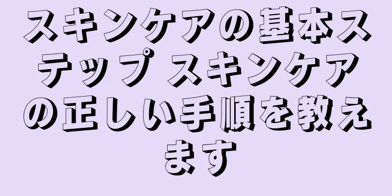 スキンケアの基本ステップ スキンケアの正しい手順を教えます