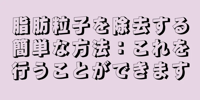 脂肪粒子を除去する簡単な方法：これを行うことができます