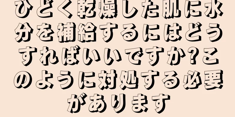 ひどく乾燥した肌に水分を補給するにはどうすればいいですか?このように対処する必要があります