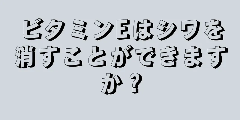 ビタミンEはシワを消すことができますか？
