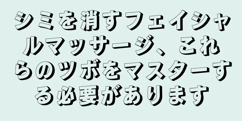 シミを消すフェイシャルマッサージ、これらのツボをマスターする必要があります