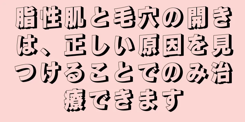 脂性肌と毛穴の開きは、正しい原因を見つけることでのみ治療できます