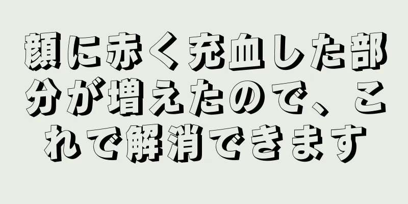 顔に赤く充血した部分が増えたので、これで解消できます