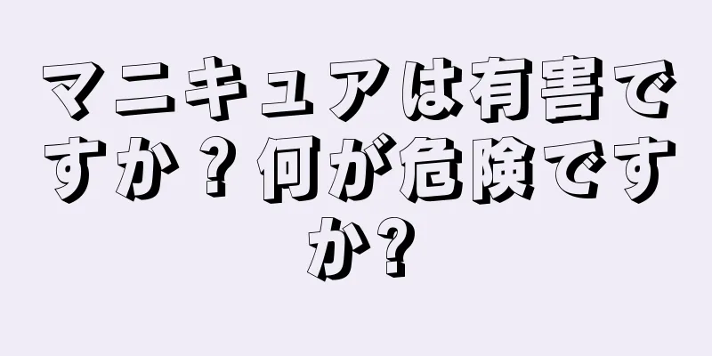 マニキュアは有害ですか？何が危険ですか?
