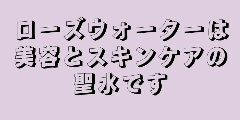 ローズウォーターは美容とスキンケアの聖水です