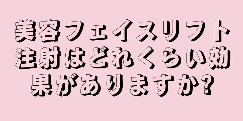 美容フェイスリフト注射はどれくらい効果がありますか?