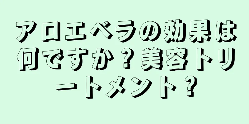 アロエベラの効果は何ですか？美容トリートメント？