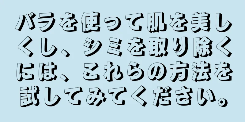 バラを使って肌を美しくし、シミを取り除くには、これらの方法を試してみてください。