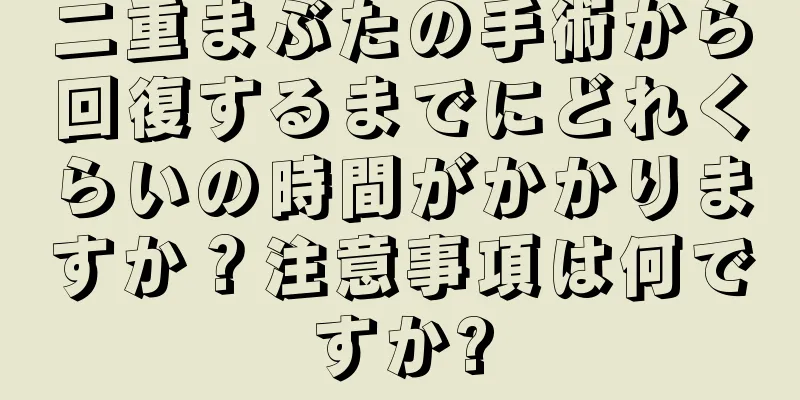 二重まぶたの手術から回復するまでにどれくらいの時間がかかりますか？注意事項は何ですか?