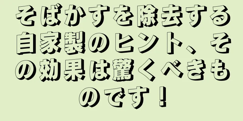 そばかすを除去する自家製のヒント、その効果は驚くべきものです！