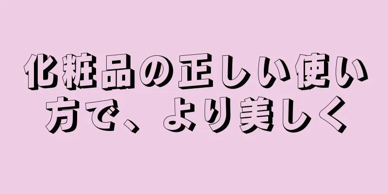 化粧品の正しい使い方で、より美しく