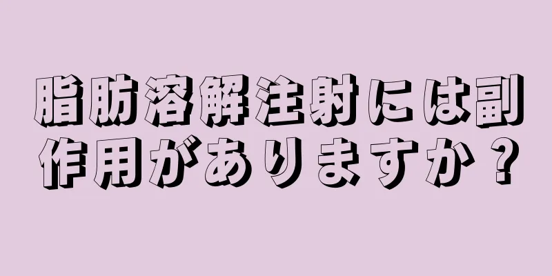 脂肪溶解注射には副作用がありますか？