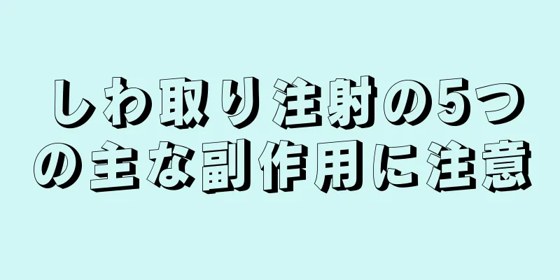 しわ取り注射の5つの主な副作用に注意