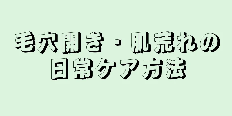 毛穴開き・肌荒れの日常ケア方法