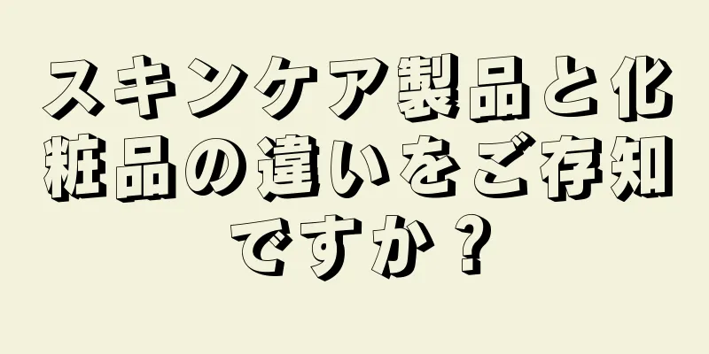 スキンケア製品と化粧品の違いをご存知ですか？