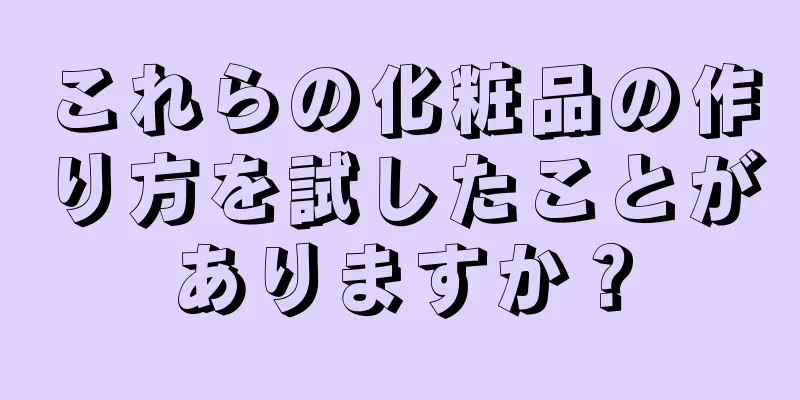 これらの化粧品の作り方を試したことがありますか？