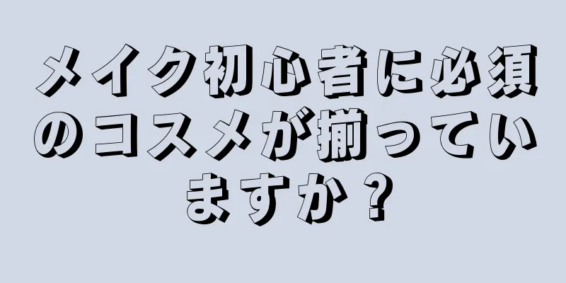 メイク初心者に必須のコスメが揃っていますか？