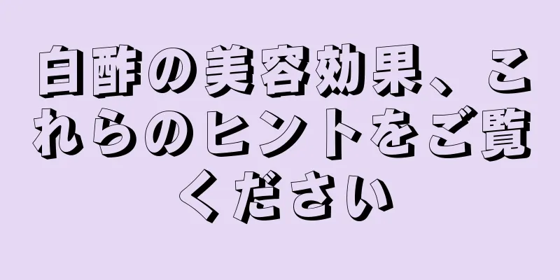 白酢の美容効果、これらのヒントをご覧ください