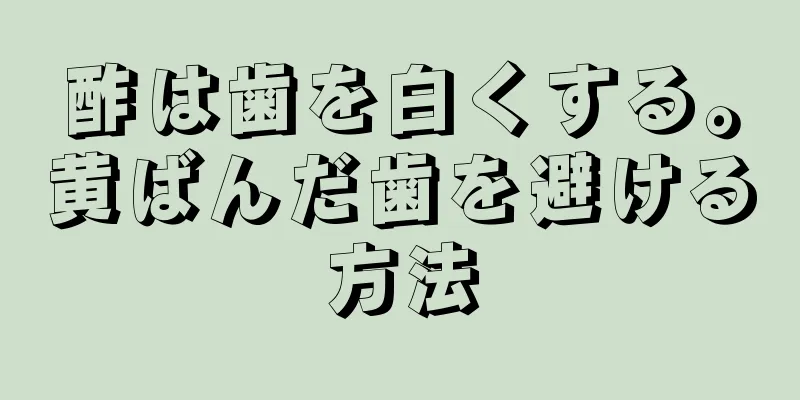 酢は歯を白くする。黄ばんだ歯を避ける方法