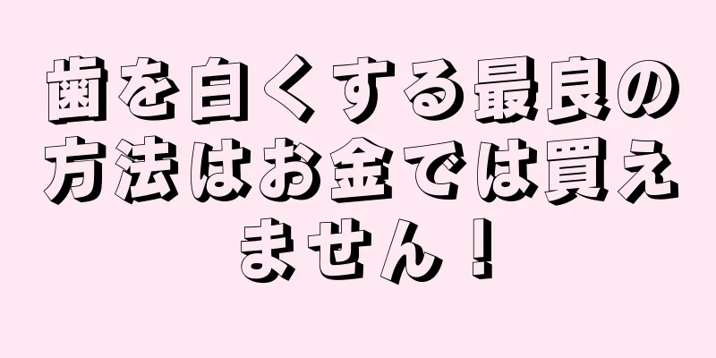 歯を白くする最良の方法はお金では買えません！