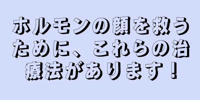 ホルモンの顔を救うために、これらの治療法があります！