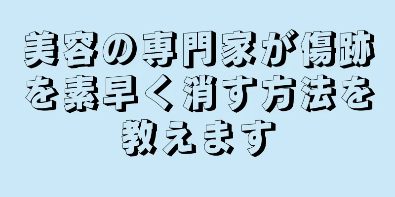 美容の専門家が傷跡を素早く消す方法を教えます