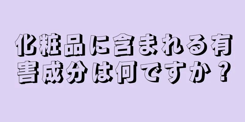 化粧品に含まれる有害成分は何ですか？