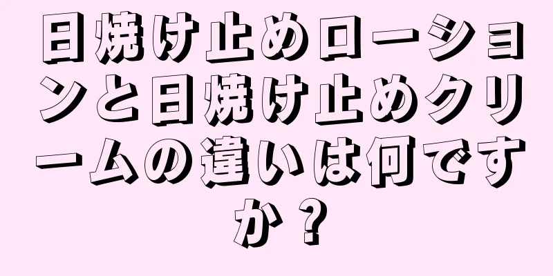 日焼け止めローションと日焼け止めクリームの違いは何ですか？