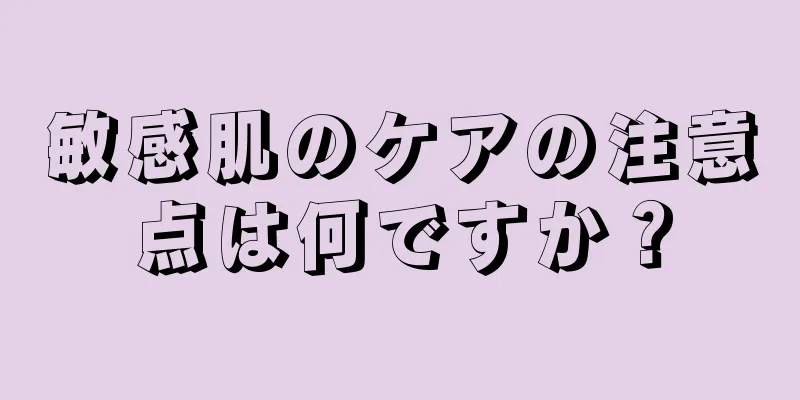 敏感肌のケアの注意点は何ですか？
