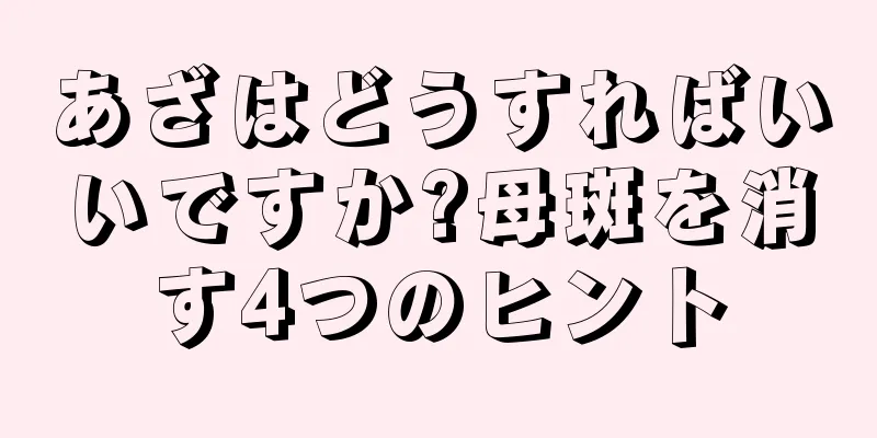 あざはどうすればいいですか?母斑を消す4つのヒント