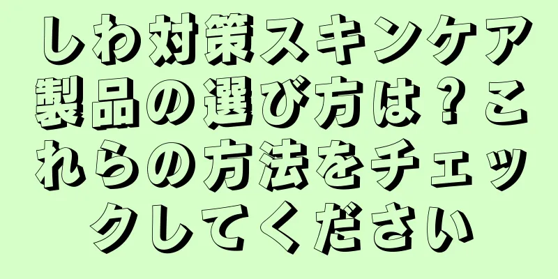 しわ対策スキンケア製品の選び方は？これらの方法をチェックしてください