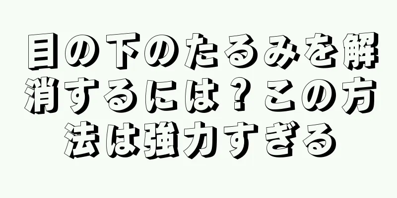 目の下のたるみを解消するには？この方法は強力すぎる
