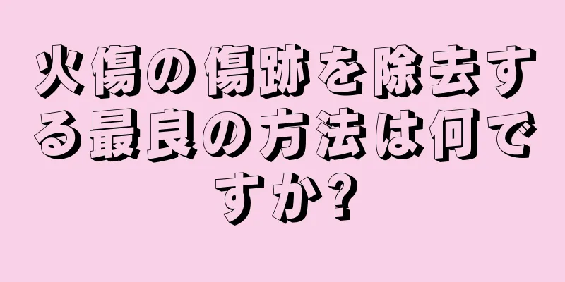 火傷の傷跡を除去する最良の方法は何ですか?