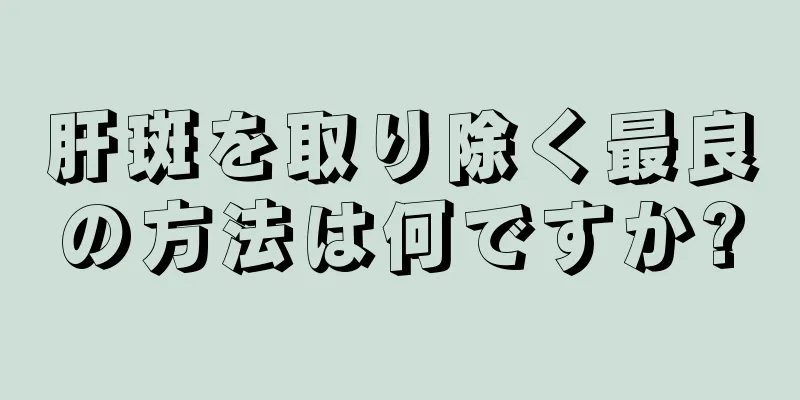 肝斑を取り除く最良の方法は何ですか?