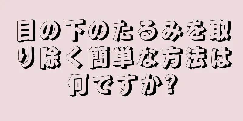 目の下のたるみを取り除く簡単な方法は何ですか?