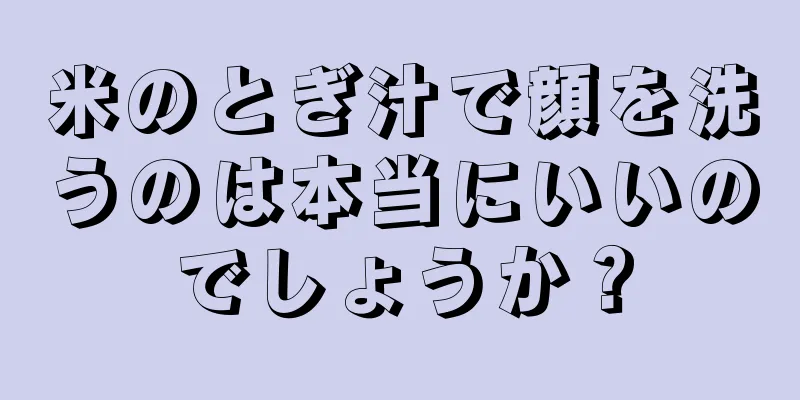 米のとぎ汁で顔を洗うのは本当にいいのでしょうか？