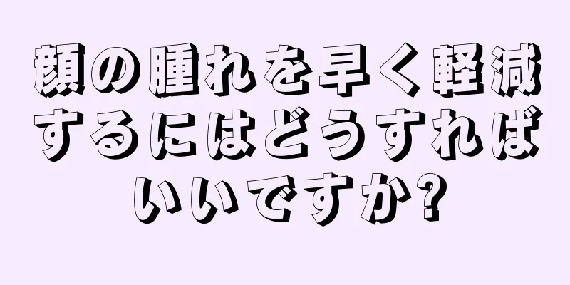 顔の腫れを早く軽減するにはどうすればいいですか?