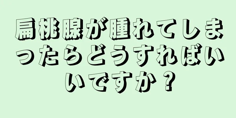 扁桃腺が腫れてしまったらどうすればいいですか？