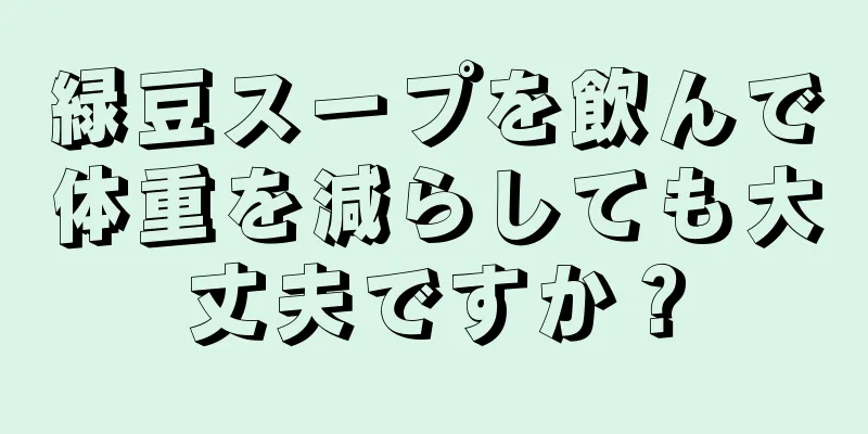 緑豆スープを飲んで体重を減らしても大丈夫ですか？