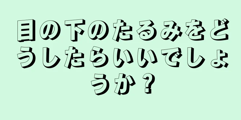 目の下のたるみをどうしたらいいでしょうか？