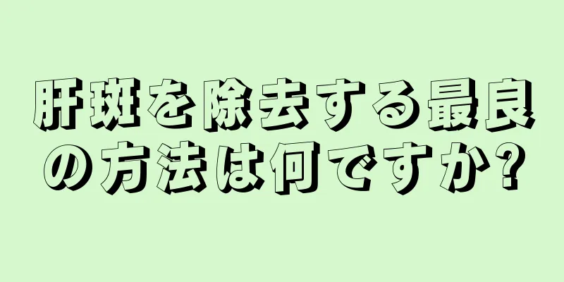 肝斑を除去する最良の方法は何ですか?