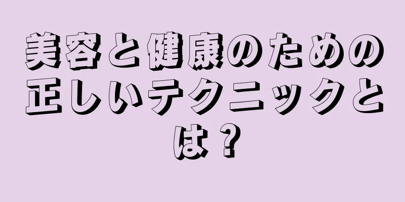 美容と健康のための正しいテクニックとは？