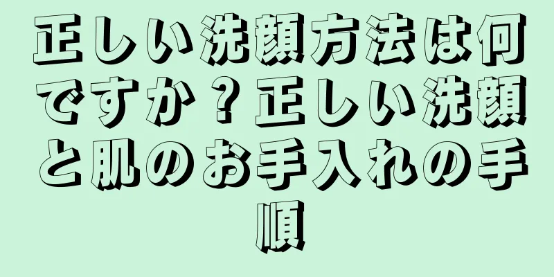 正しい洗顔方法は何ですか？正しい洗顔と肌のお手入れの手順