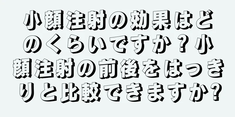小顔注射の効果はどのくらいですか？小顔注射の前後をはっきりと比較できますか?