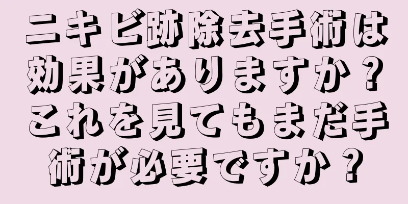ニキビ跡除去手術は効果がありますか？これを見てもまだ手術が必要ですか？