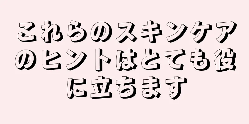 これらのスキンケアのヒントはとても役に立ちます